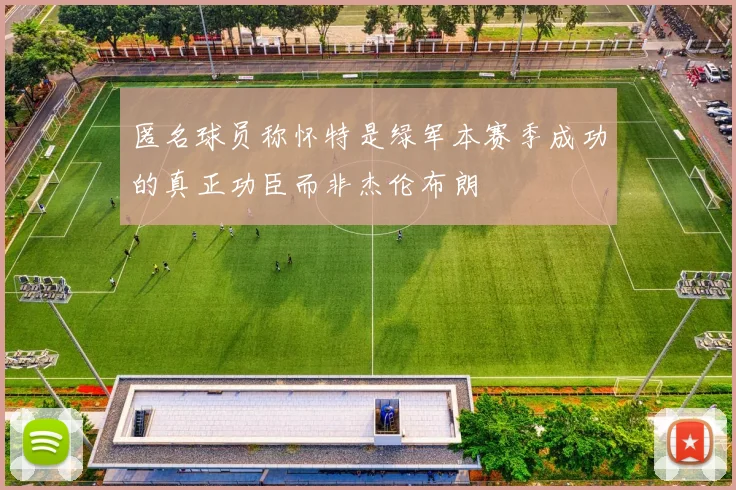匿名球员称怀特是绿军本赛季成功的真正功臣而非杰伦布朗