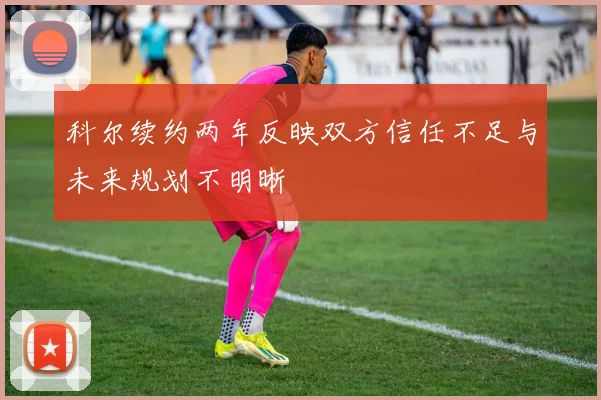 科尔续约两年反映双方信任不足与未来规划不明晰