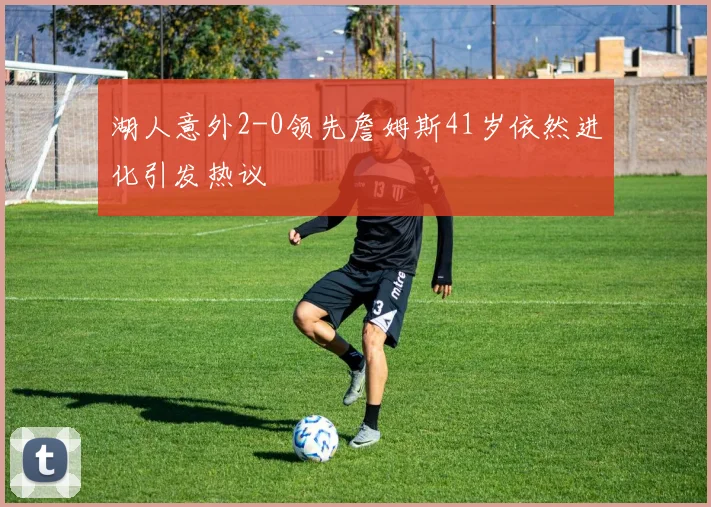 湖人意外2-0领先詹姆斯41岁依然进化引发热议