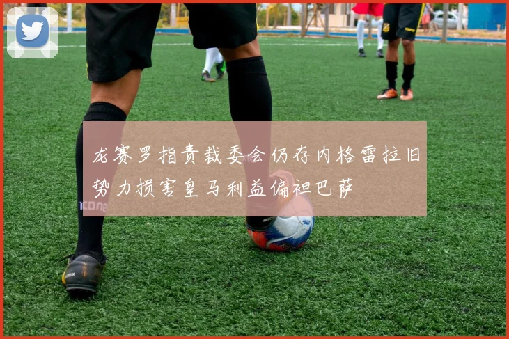 龙赛罗指责裁委会仍存内格雷拉旧势力损害皇马利益偏袒巴萨