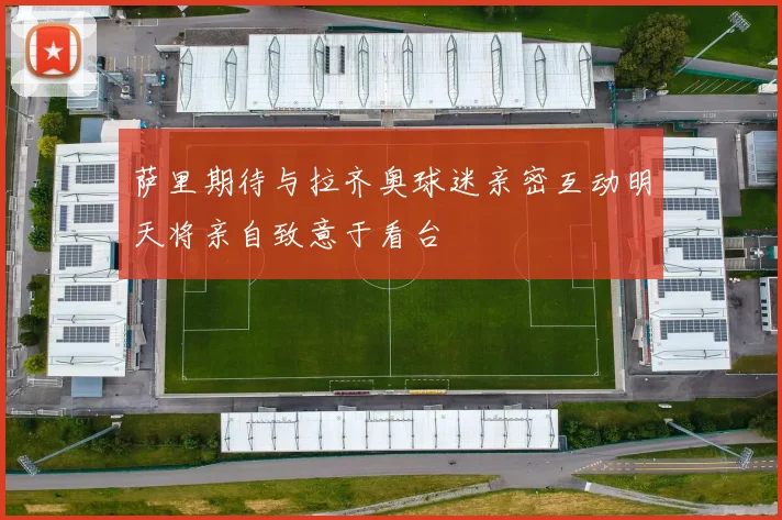 萨里期待与拉齐奥球迷亲密互动明天将亲自致意于看台