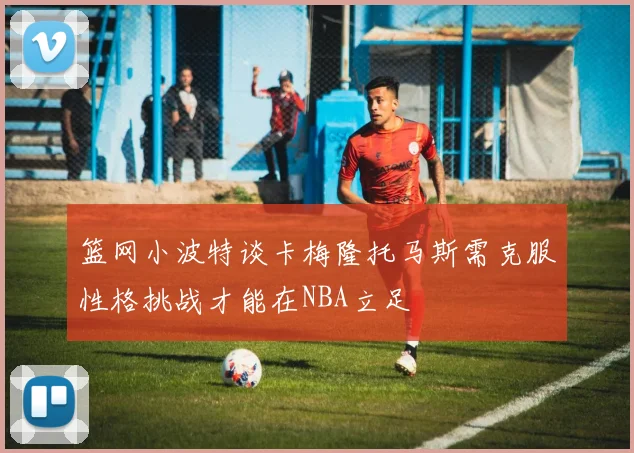 篮网小波特谈卡梅隆托马斯需克服性格挑战才能在NBA立足