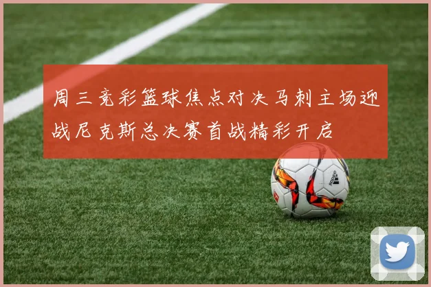 周三竞彩篮球焦点对决马刺主场迎战尼克斯总决赛首战精彩开启