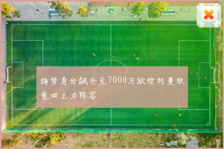 梅努身价飙升至7000万欧续约曼联重回主力阵容