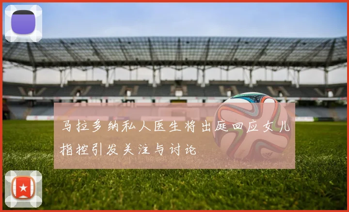 马拉多纳私人医生将出庭回应女儿指控引发关注与讨论