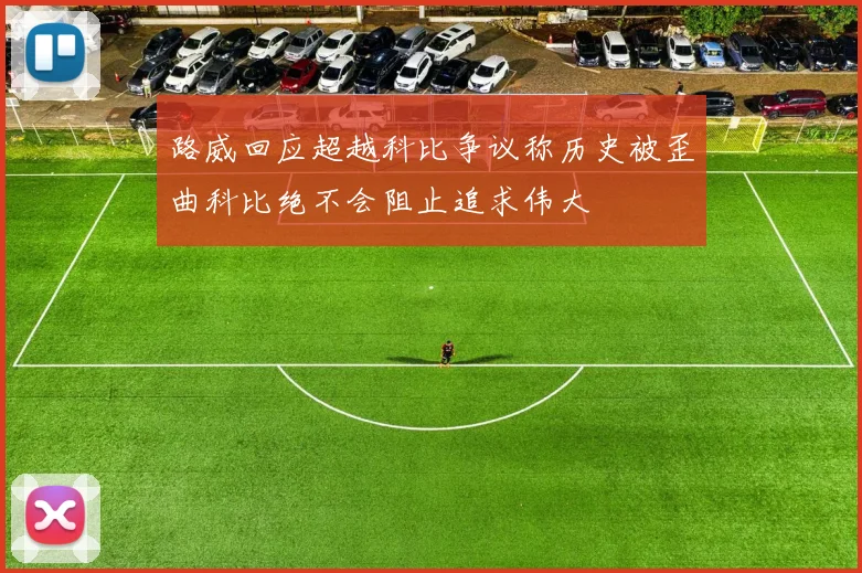 路威回应超越科比争议称历史被歪曲科比绝不会阻止追求伟大