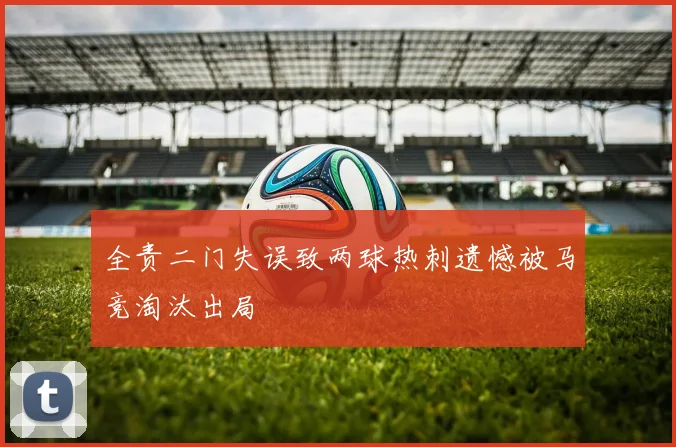 全责二门失误致两球热刺遗憾被马竞淘汰出局