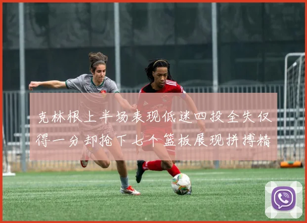 克林根上半场表现低迷四投全失仅得一分却抢下七个篮板展现拼搏精神