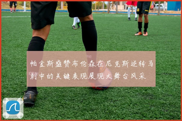帕金斯盛赞布伦森在尼克斯逆转马刺中的关键表现展现大舞台风采