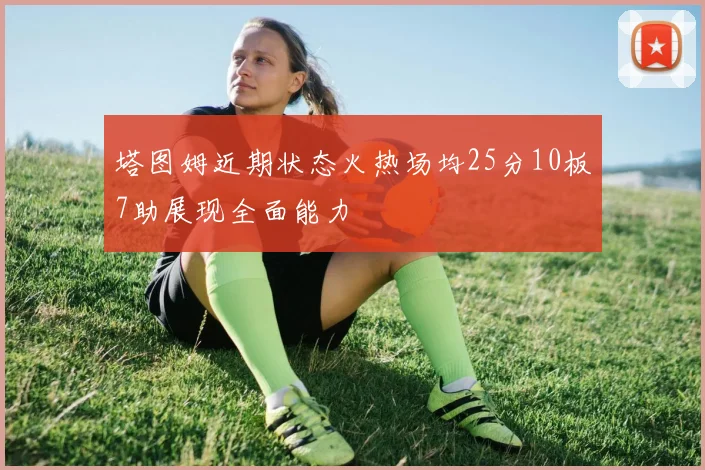 塔图姆近期状态火热场均25分10板7助展现全面能力