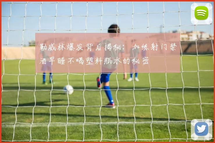 勒威林爆发背后揭秘:加练射门禁酒早睡不喝塑料瓶水的秘密