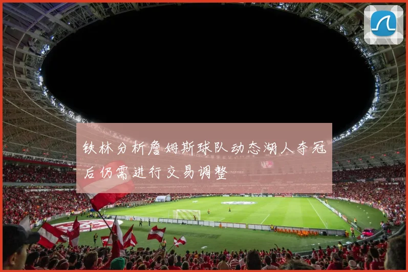 铁林分析詹姆斯球队动态湖人夺冠后仍需进行交易调整