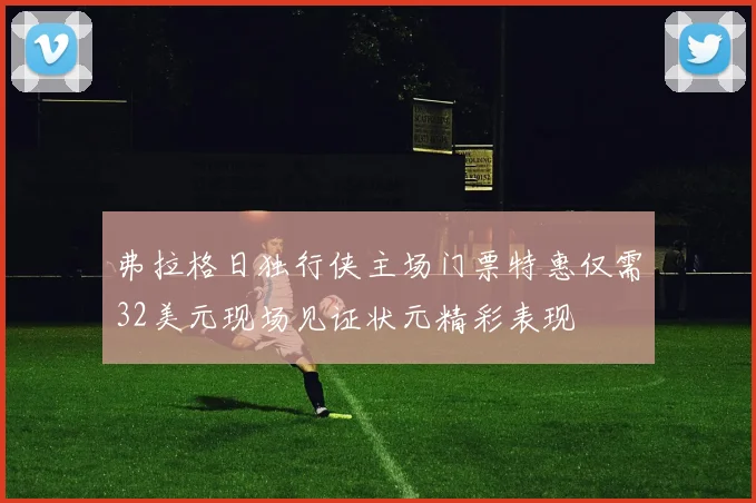 弗拉格日独行侠主场门票特惠仅需32美元现场见证状元精彩表现