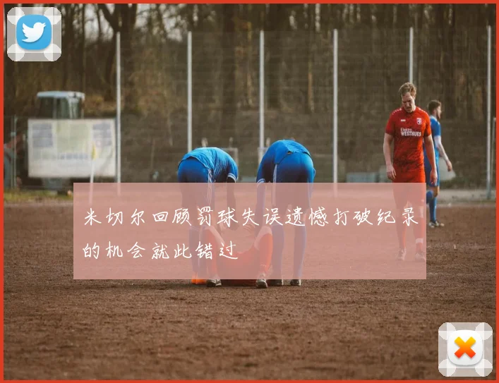 米切尔回顾罚球失误遗憾打破纪录的机会就此错过