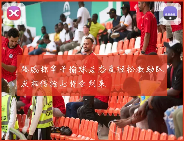 路威称华子输球后态度轻松激励队友相信抢七将会到来