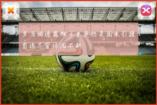 罗马诺透露维卡里奥仍是国米引援首选尽管传闻不断