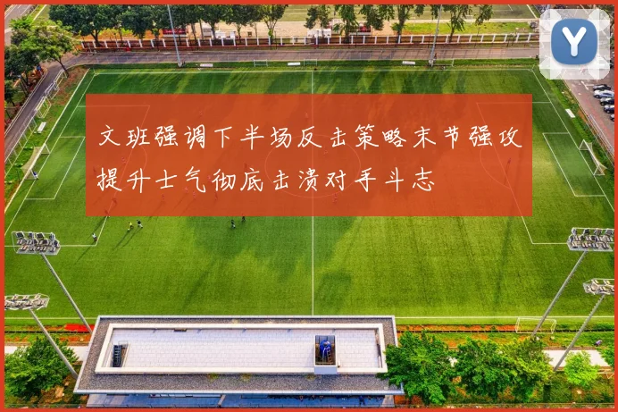 文班强调下半场反击策略末节强攻提升士气彻底击溃对手斗志