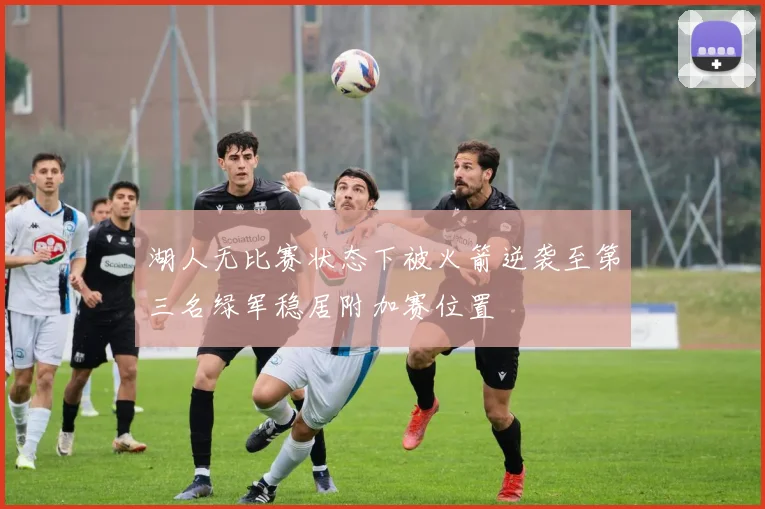 湖人无比赛状态下被火箭逆袭至第三名绿军稳居附加赛位置