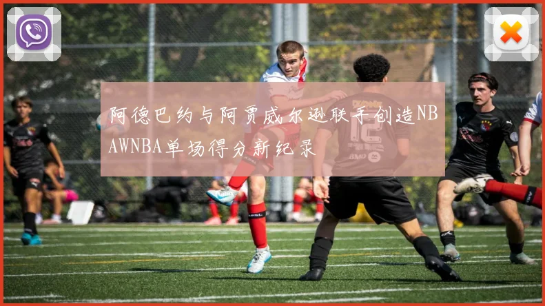 阿德巴约与阿贾威尔逊联手创造NBAWNBA单场得分新纪录