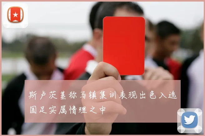 斯卢茨基称马镇集训表现出色入选国足实属情理之中