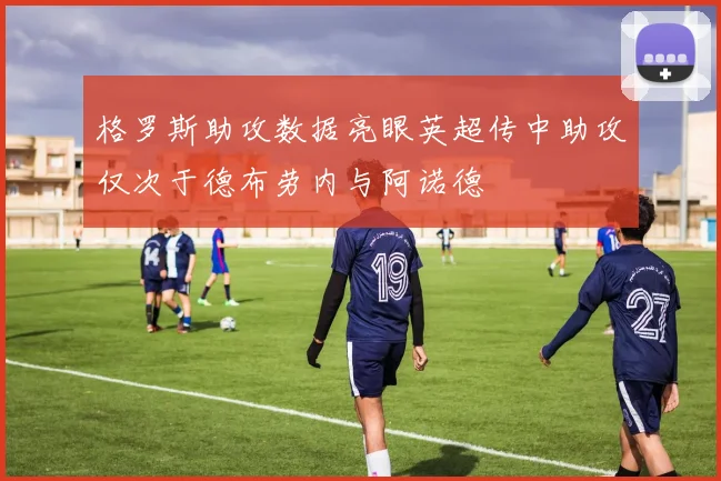 格罗斯助攻数据亮眼英超传中助攻仅次于德布劳内与阿诺德