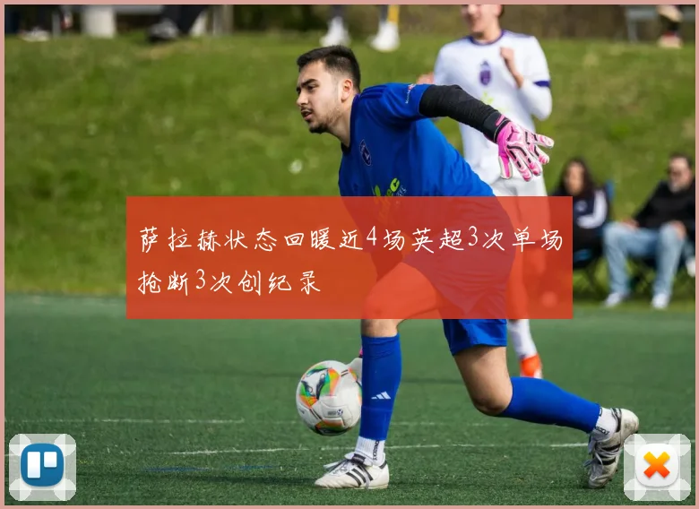 萨拉赫状态回暖近4场英超3次单场抢断3次创纪录