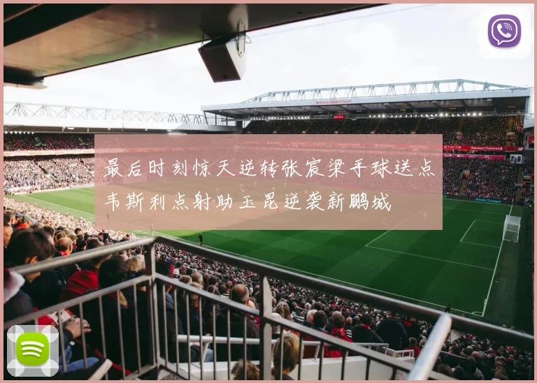 最后时刻惊天逆转张宸梁手球送点韦斯利点射助玉昆逆袭新鹏城
