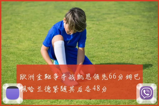 欧洲金靴争夺战凯恩领先66分姆巴佩哈兰德紧随其后各48分