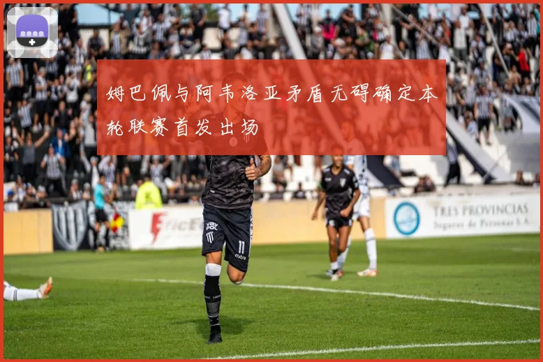 姆巴佩与阿韦洛亚矛盾无碍确定本轮联赛首发出场