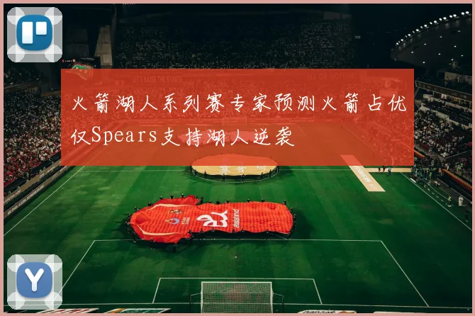火箭湖人系列赛专家预测火箭占优仅Spears支持湖人逆袭