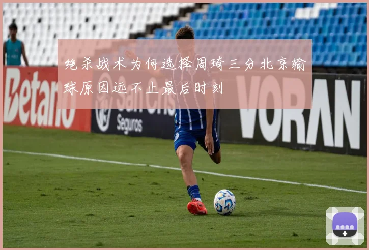 绝杀战术为何选择周琦三分北京输球原因远不止最后时刻