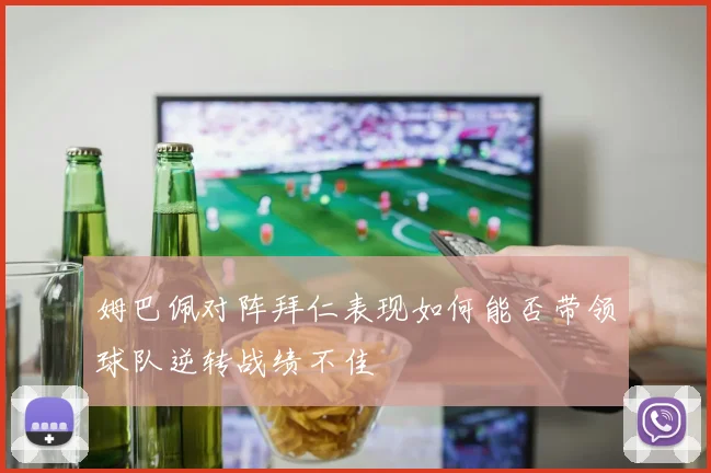 姆巴佩对阵拜仁表现如何能否带领球队逆转战绩不佳