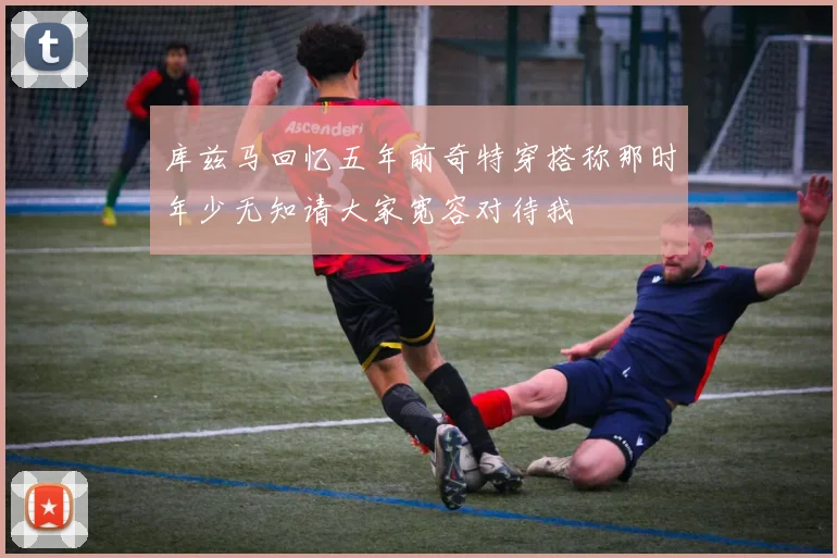 库兹马回忆五年前奇特穿搭称那时年少无知请大家宽容对待我
