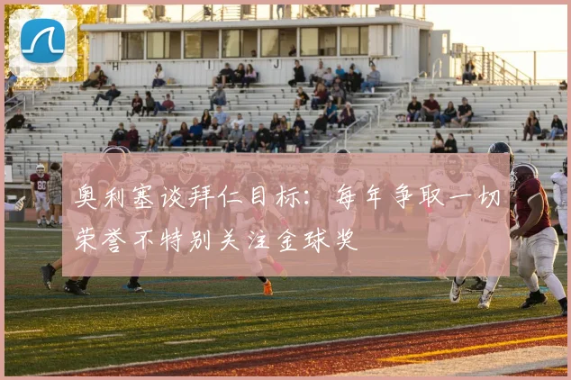 奥利塞谈拜仁目标：每年争取一切荣誉不特别关注金球奖