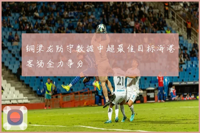 铜梁龙防守数据中超最佳目标海港客场全力争分