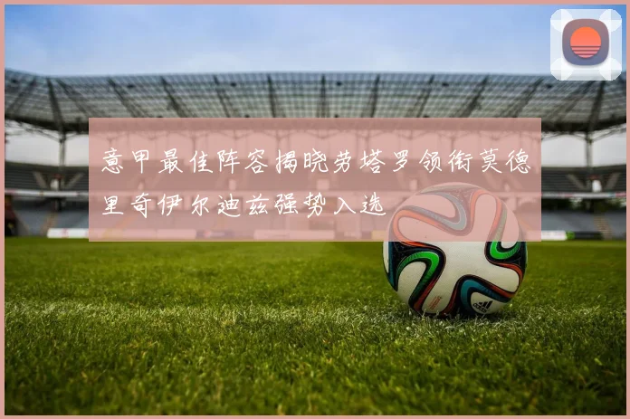 意甲最佳阵容揭晓劳塔罗领衔莫德里奇伊尔迪兹强势入选