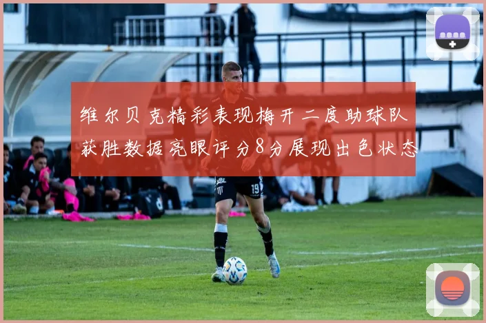 维尔贝克精彩表现梅开二度助球队获胜数据亮眼评分8分展现出色状态