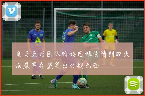 皇马医疗团队对姆巴佩伤情判断失误最早有望复出对战巴西