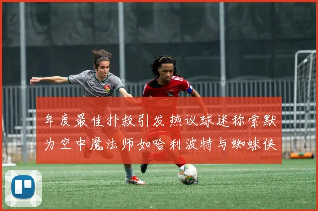 年度最佳扑救引发热议球迷称索默为空中魔法师如哈利波特与蜘蛛侠