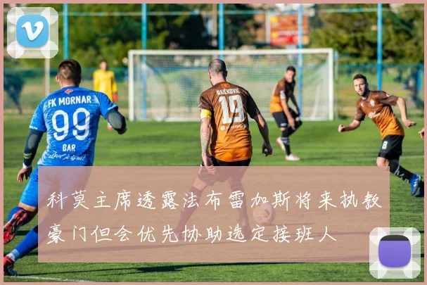 科莫主席透露法布雷加斯将来执教豪门但会优先协助选定接班人