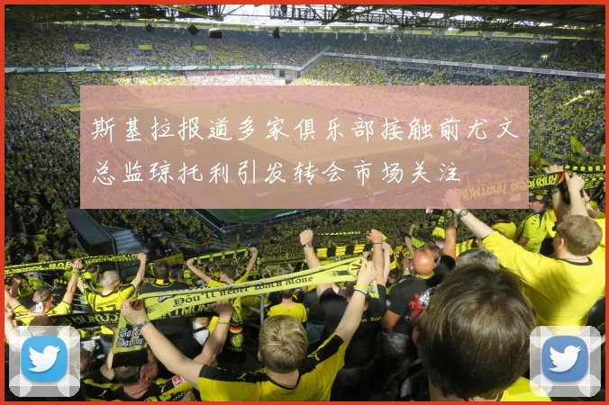 斯基拉报道多家俱乐部接触前尤文总监琼托利引发转会市场关注