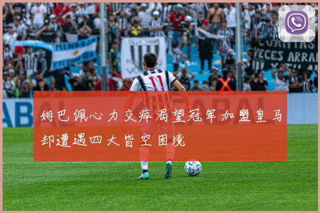 姆巴佩心力交瘁渴望冠军加盟皇马却遭遇四大皆空困境