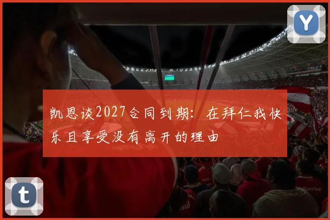 凯恩谈2027合同到期:在拜仁我快乐且享受没有离开的理由