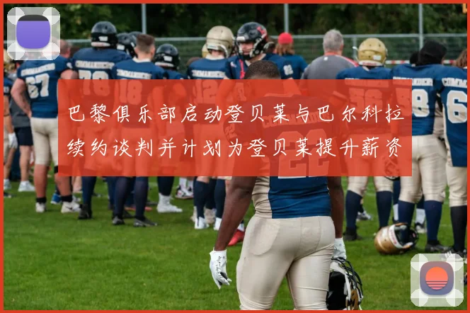 巴黎俱乐部启动登贝莱与巴尔科拉续约谈判并计划为登贝莱提升薪资待遇