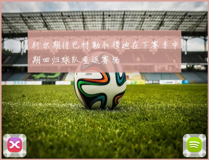 科尔期待巴特勒和穆迪在下赛季中期回归球队重返赛场