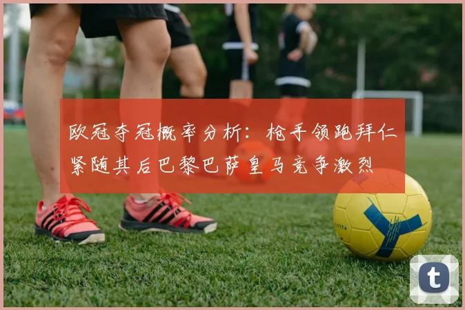 欧冠夺冠概率分析:枪手领跑拜仁紧随其后巴黎巴萨皇马竞争激烈