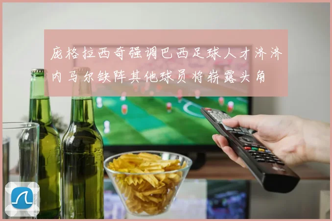 庞格拉西奇强调巴西足球人才济济内马尔缺阵其他球员将崭露头角
