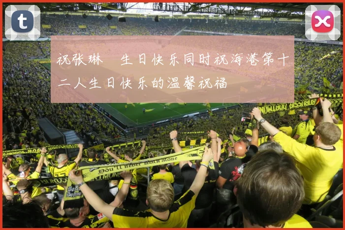 祝张琳芃生日快乐同时祝海港第十二人生日快乐的温馨祝福