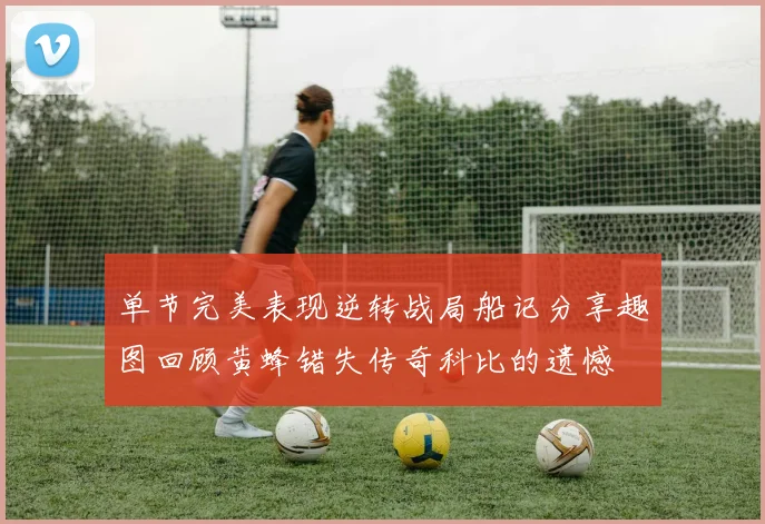 单节完美表现逆转战局船记分享趣图回顾黄蜂错失传奇科比的遗憾
