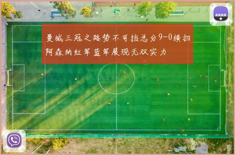 曼城三冠之路势不可挡总分9-0横扫阿森纳红军蓝军展现无双实力